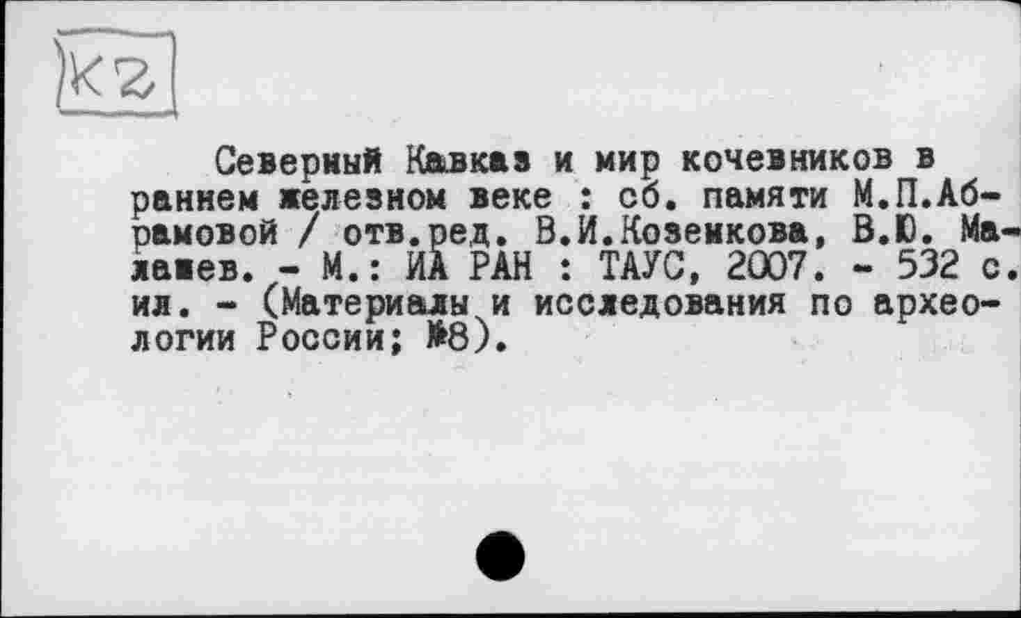 ﻿Северный Клвка8 и мир кочевников в раннем железном веке : об. памяти М.П.Абрамовой / отв.ред. В.И.Козенкова, В.Ю. Ма-лажев. - М.: ИА РАН : ТАУС, 2007. - 532 с. ил. - (Материалы и исследования по археологии России; М8).